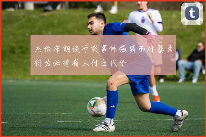 杰伦布朗谈冲突事件强调面对暴力行为必将有人付出代价