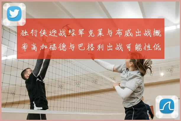 独行侠迎战绿军克莱与布威出战概率高加福德与巴格利出战可能性低