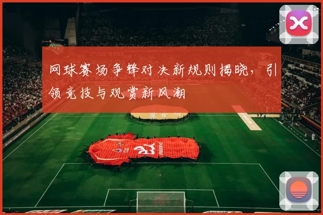 网球赛场争锋对决新规则揭晓,引领竞技与观赏新风潮