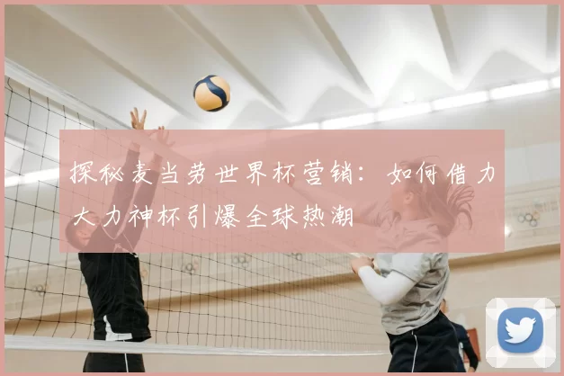 探秘麦当劳世界杯营销：如何借力大力神杯引爆全球热潮