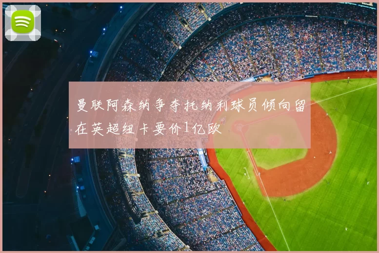 曼联阿森纳争夺托纳利球员倾向留在英超纽卡要价1亿欧