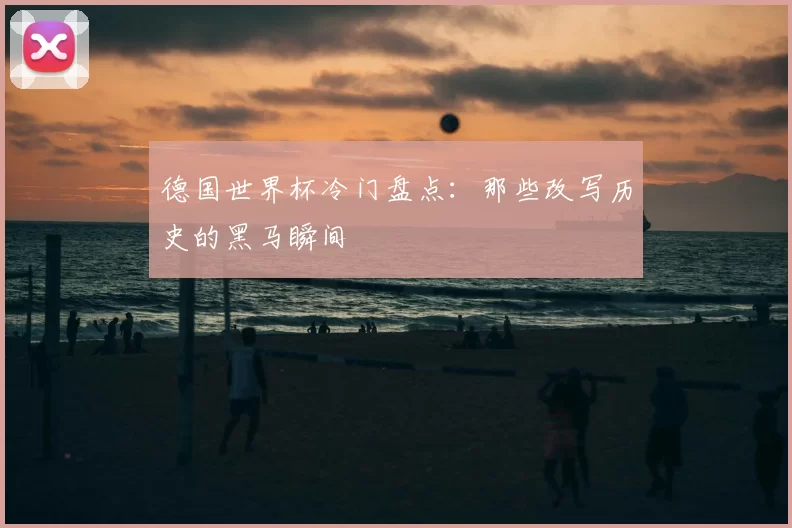 德国世界杯冷门盘点：那些改写历史的黑马瞬间