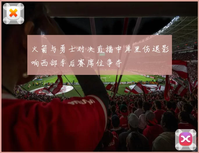 火箭与勇士对决直播中库里伤退影响西部季后赛席位争夺