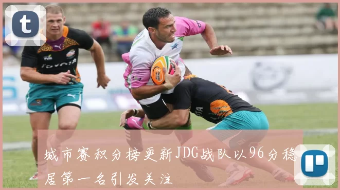 城市赛积分榜更新JDG战队以96分稳居第一名引发关注