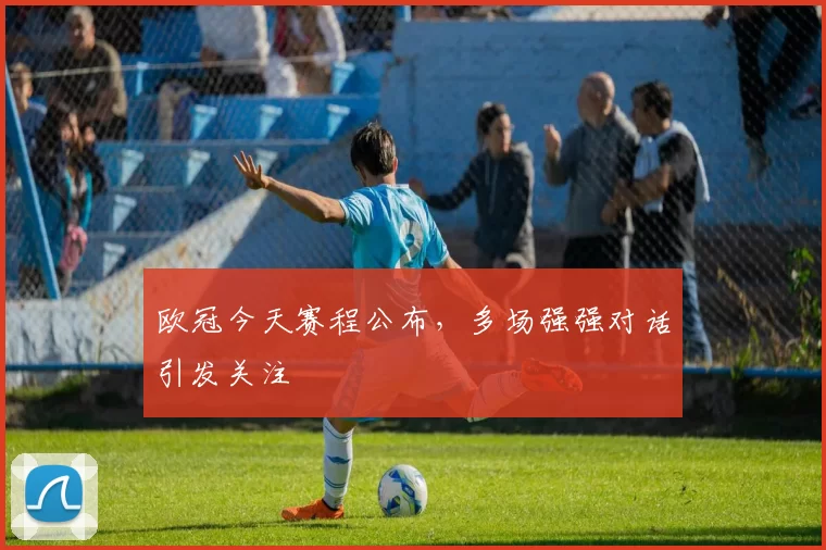 欧冠今天赛程公布,多场强强对话引发关注
