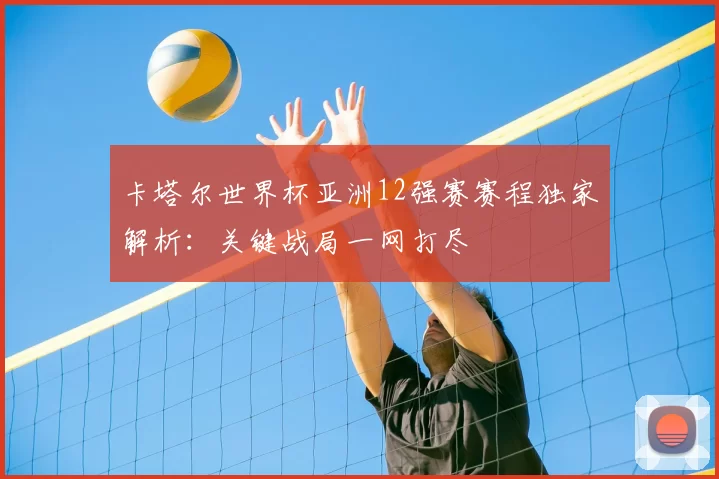 卡塔尔世界杯亚洲12强赛赛程独家解析:关键战局一网打尽
