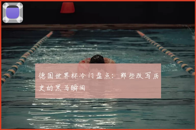 德国世界杯冷门盘点：那些改写历史的黑马瞬间