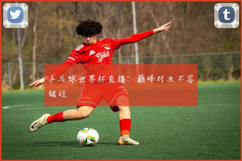 乒乓球世界杯直播：巅峰对决不容错过