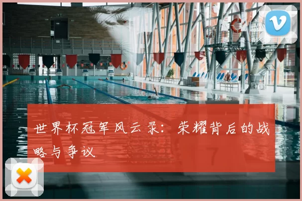 世界杯冠军风云录：荣耀背后的战略与争议