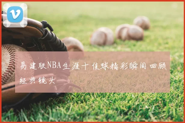 易建联NBA生涯十佳球精彩瞬间回顾经典镜头