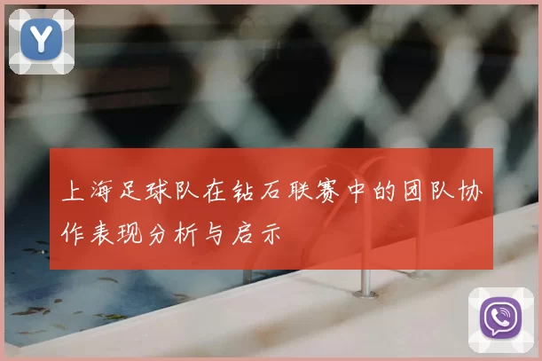 上海足球队在钻石联赛中的团队协作表现分析与启示