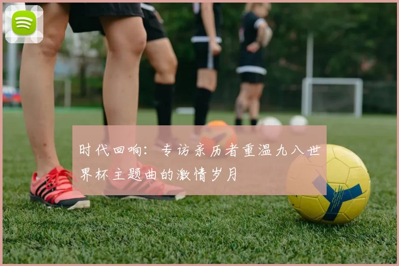 时代回响：专访亲历者重温九八世界杯主题曲的激情岁月