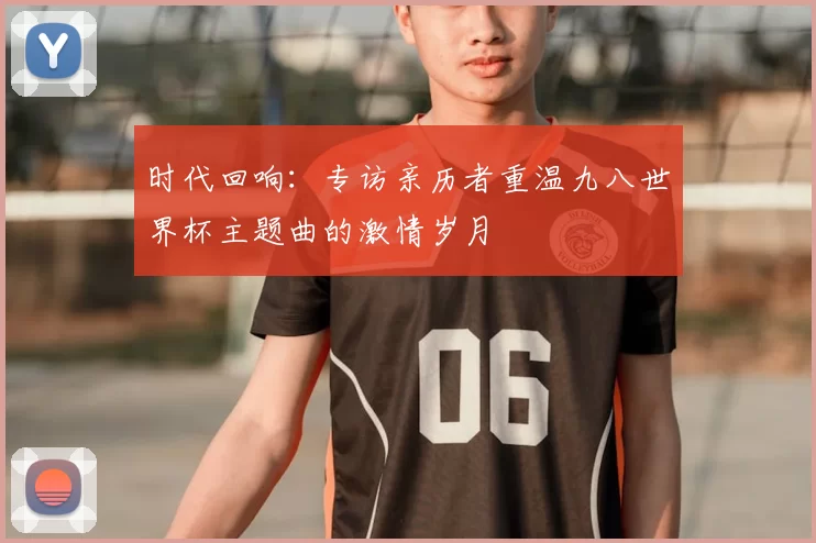 时代回响：专访亲历者重温九八世界杯主题曲的激情岁月