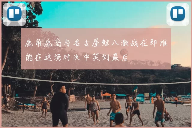 鹿角鹿岛与名古屋鲸八激战在即谁能在这场对决中笑到最后