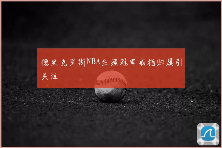 德里克罗斯NBA生涯冠军戒指归属引关注