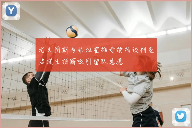 尤文图斯与弗拉霍维奇续约谈判重启提出顶薪吸引留队意愿