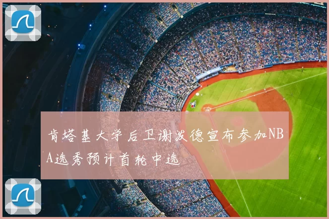 肯塔基大学后卫谢泼德宣布参加NBA选秀预计首轮中选