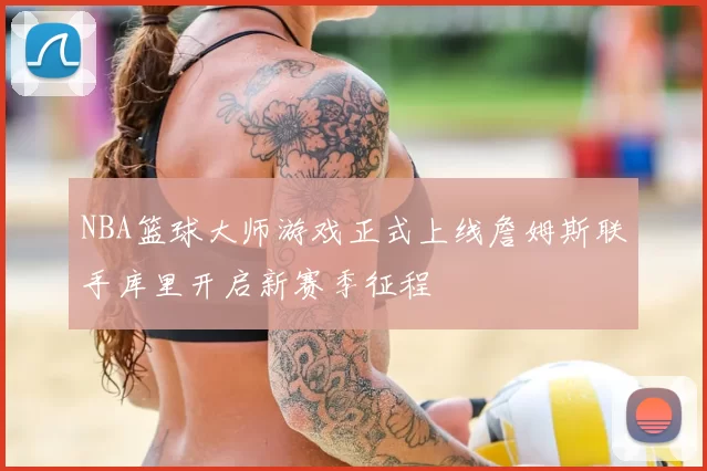 NBA篮球大师游戏正式上线詹姆斯联手库里开启新赛季征程