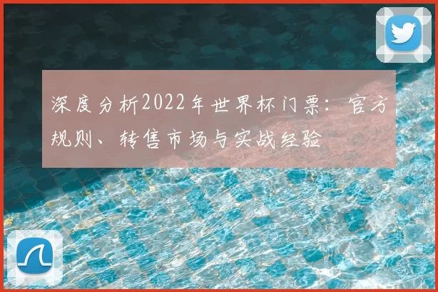 深度分析2022年世界杯门票:官方规则、转售市场与实战经验