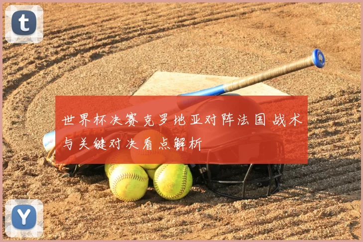 世界杯决赛克罗地亚对阵法国 战术与关键对决看点解析