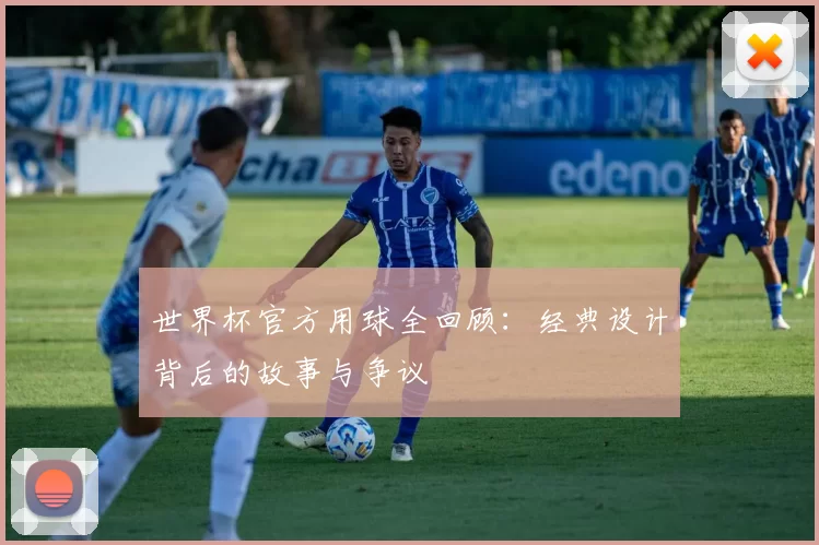 世界杯官方用球全回顾：经典设计背后的故事与争议
