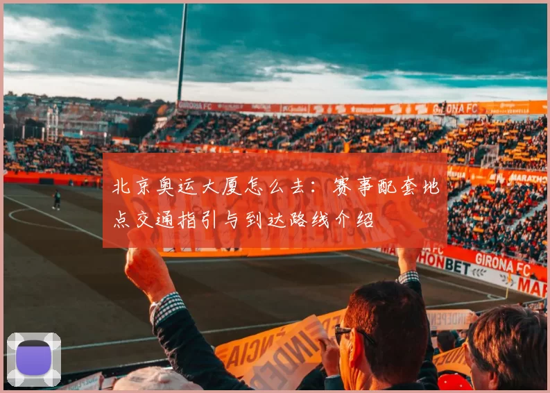 北京奥运大厦怎么去：赛事配套地点交通指引与到达路线介绍