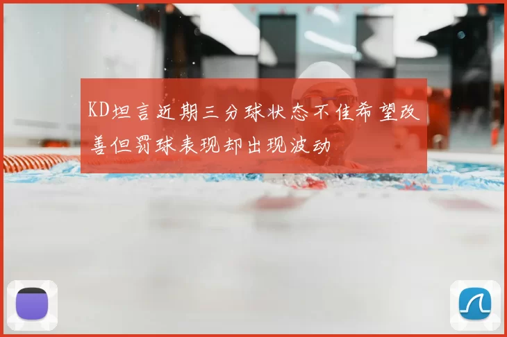 KD坦言近期三分球状态不佳希望改善但罚球表现却出现波动