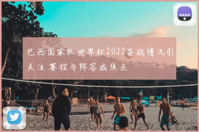 巴西国家队世界杯2022备战情况引关注 赛程与阵容成焦点