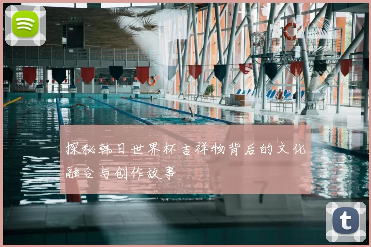 探秘韩日世界杯吉祥物背后的文化融合与创作故事