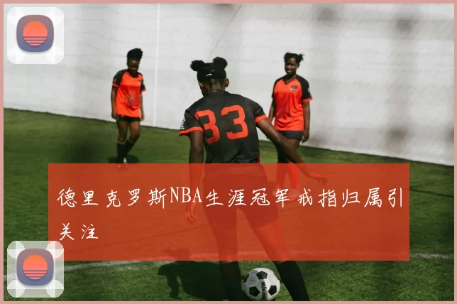 德里克罗斯NBA生涯冠军戒指归属引关注