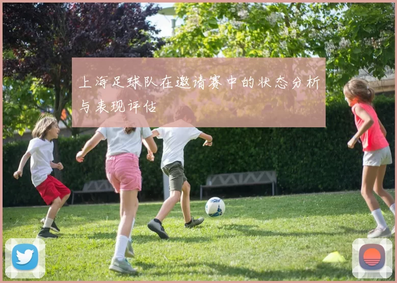 上海足球队在邀请赛中的状态分析与表现评估
