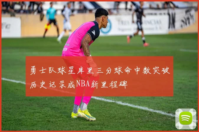 勇士队球星库里三分球命中数突破历史记录成NBA新里程碑