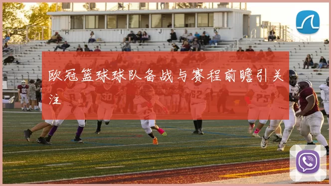 欧冠篮球球队备战与赛程前瞻引关注