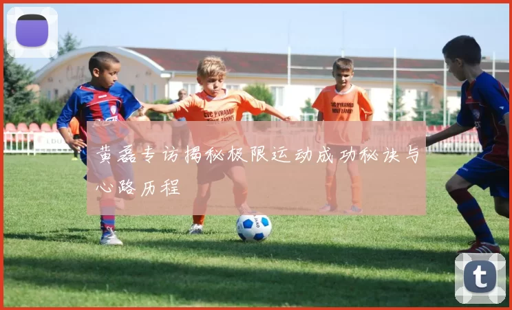 黄磊专访揭秘极限运动成功秘诀与心路历程