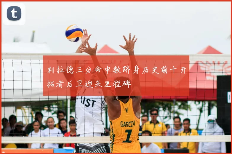 利拉德三分命中数跻身历史前十开拓者后卫迎来里程碑