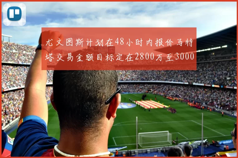 尤文图斯计划在48小时内报价马特塔交易金额目标定在2800万至3000万欧元