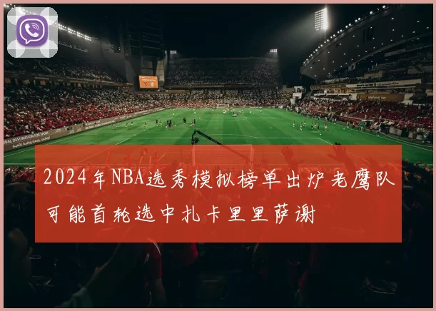 2024年NBA选秀模拟榜单出炉老鹰队可能首轮选中扎卡里里萨谢