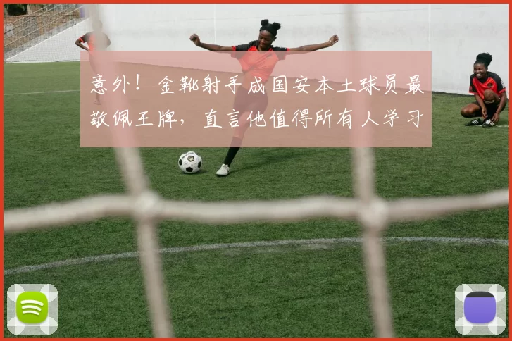 意外!金靴射手成国安本土球员最敬佩王牌,直言他值得所有人学习