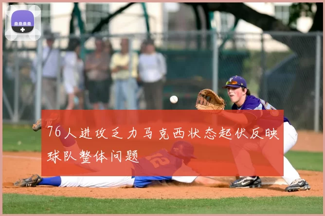 76人进攻乏力马克西状态起伏反映球队整体问题