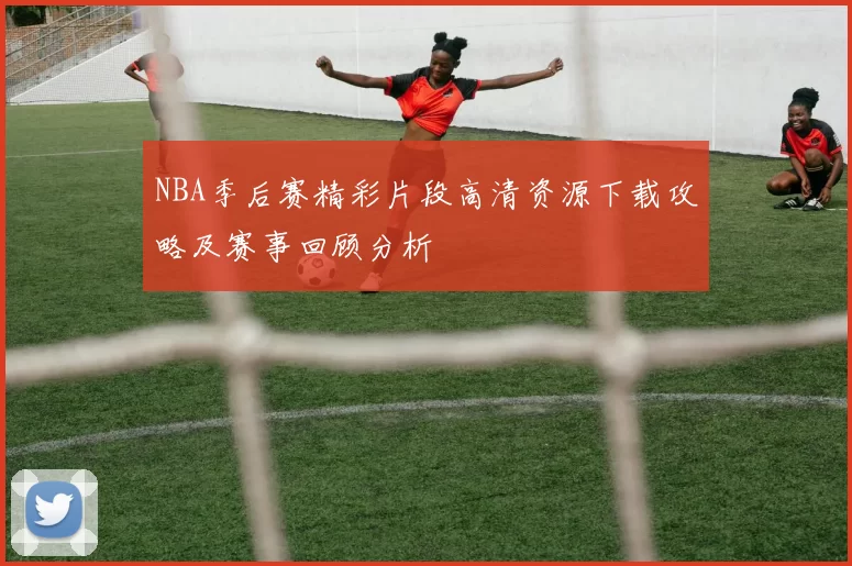 NBA季后赛精彩片段高清资源下载攻略及赛事回顾分析