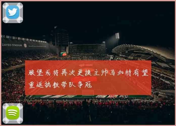 狼堡或将再次更换主帅马加特有望重返执教带队争冠