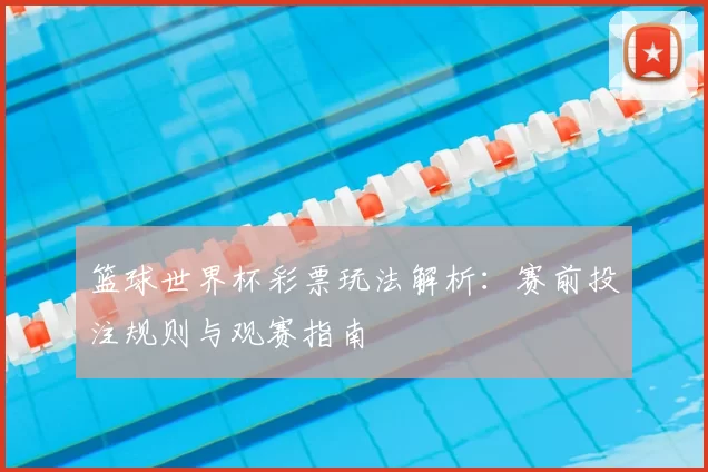 篮球世界杯彩票玩法解析：赛前投注规则与观赛指南