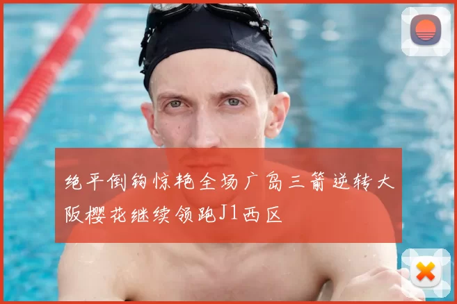 绝平倒钩惊艳全场广岛三箭逆转大阪樱花继续领跑J1西区