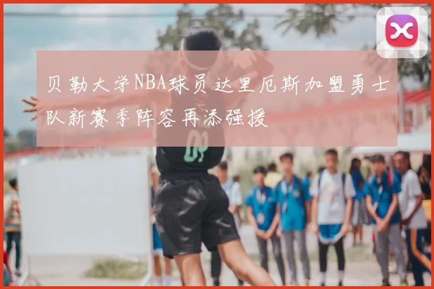 贝勒大学NBA球员达里厄斯加盟勇士队新赛季阵容再添强援