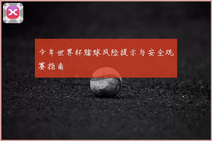 今年世界杯赌球风险提示与安全观赛指南