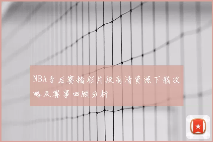 NBA季后赛精彩片段高清资源下载攻略及赛事回顾分析