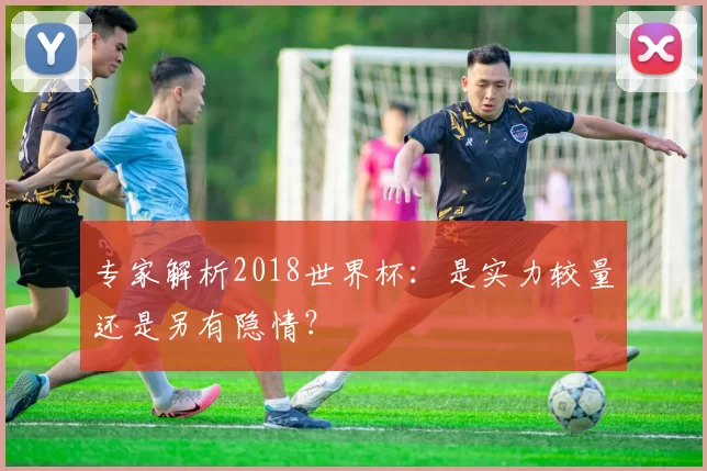 专家解析2018世界杯：是实力较量还是另有隐情？