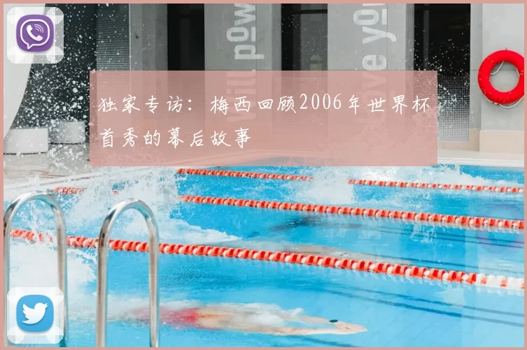 独家专访:梅西回顾2006年世界杯首秀的幕后故事