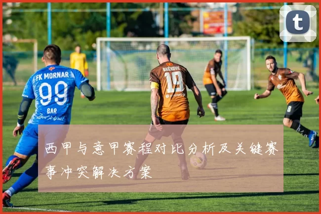 西甲与意甲赛程对比分析及关键赛事冲突解决方案