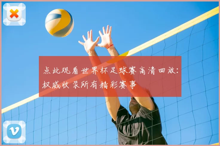 点此观看世界杯足球赛高清回放：权威收录所有精彩赛事